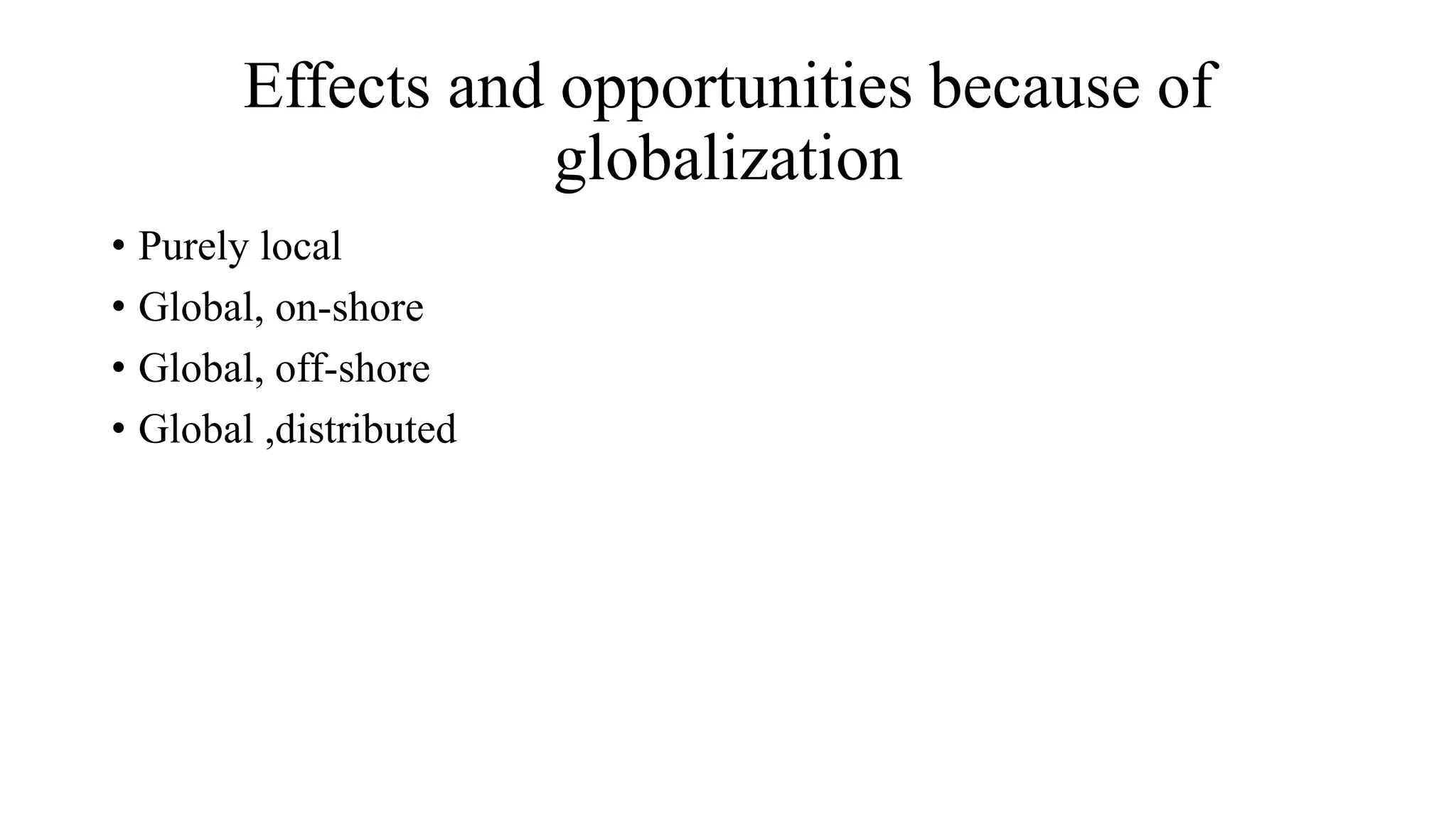 Effects and opportunities because of
globalization
• Purely local
• Global, on-shore
• Global, off-shore
• Global ,distributed
 