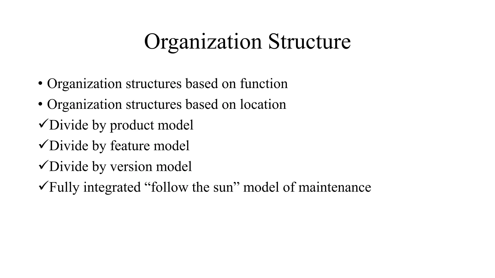 Organization Structure
• Organization structures based on function
• Organization structures based on location
Divide by product model
Divide by feature model
Divide by version model
Fully integrated “follow the sun” model of maintenance
 