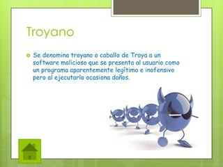 Troyano
 Se denomina troyano o caballo de Troya a un
software malicioso que se presenta al usuario como
un programa apare...