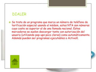 DIALER
 Se trata de un programa que marca un número de teléfono de
tarificación especial usando el módem, estos NTA son n...