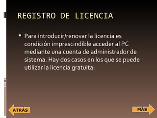 REGISTRO DE LICENCIA

 Para introducir/renovar la licencia es
  condición imprescindible acceder al PC
  mediante una cuenta de administrador de
  sistema. Hay dos casos en los que se puede
  utilizar la licencia gratuita:
 