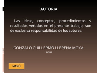 AUTORIA

  Las ideas, conceptos, procedimientos y
resultados vertidos en el presente trabajo, son
de exclusiva responsabilidad de los autores.



 GONZALO GUILLERMO LLERENA MOYA
                    AUTOR
 