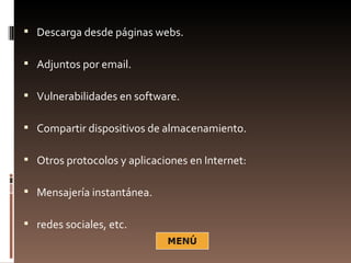  Descarga desde páginas webs.

 Adjuntos por email.

 Vulnerabilidades en software.

 Compartir dispositivos de almacenamiento.

 Otros protocolos y aplicaciones en Internet:

 Mensajería instantánea.

 redes sociales, etc.
 