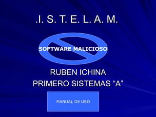 .I. S. T. E. L. A. M.

 SOFTWARE MALICIOSO



    RUBEN ICHINA
PRIMERO SISTEMAS “A”

     MANUAL DE USO
 