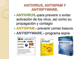 ANTIVIRUS, ANTISPAM Y
         ANTISPYWARE.
 ANTIVIRUS.-para prevenir o evitar
  activación de los virus, así como su
  propagación y contagio
 ANTISPAM.- prevenir correo basura.
 ANTISPYWARE.- programa espía
 