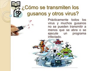 ? ¿Cómo se transmiten los
    gusanos y otros virus?
             Prácticamente todos los
             virus y muchos gusanos
             no se pueden transmitir a
             menos que se abra o se
             ejecute    un  programa
             infectado.
 