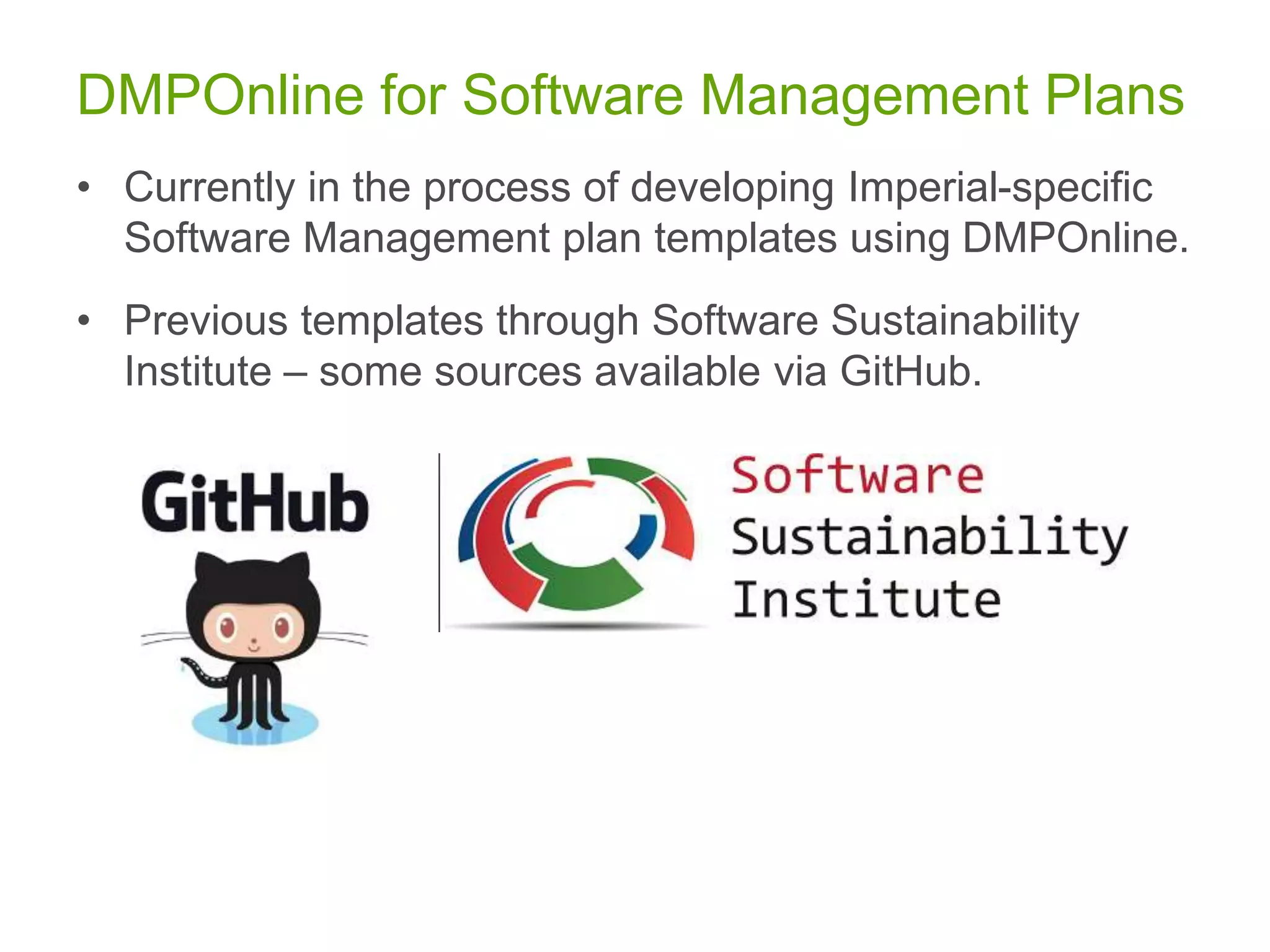DMPOnline for Software Management Plans
• Currently in the process of developing Imperial-specific
Software Management plan templates using DMPOnline.
• Previous templates through Software Sustainability
Institute – some sources available via GitHub.
 