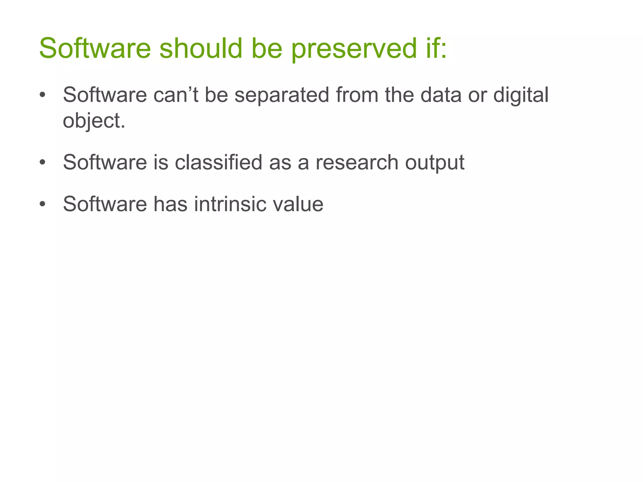 Software should be preserved if:
• Software can’t be separated from the data or digital
object.
• Software is classified as a research output
• Software has intrinsic value
 