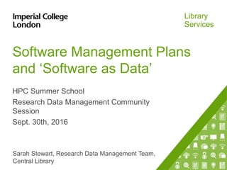 Library
Services
Software Management Plans
and ‘Software as Data’
HPC Summer School
Research Data Management Community
Session
Sept. 30th, 2016
Sarah Stewart, Research Data Management Team,
Central Library
 