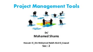Project Management Tools
Dr/
Mohamed Shams
Hossam El_Din Mohamed Nabih Abd El_Gawad
Sec : 2
 