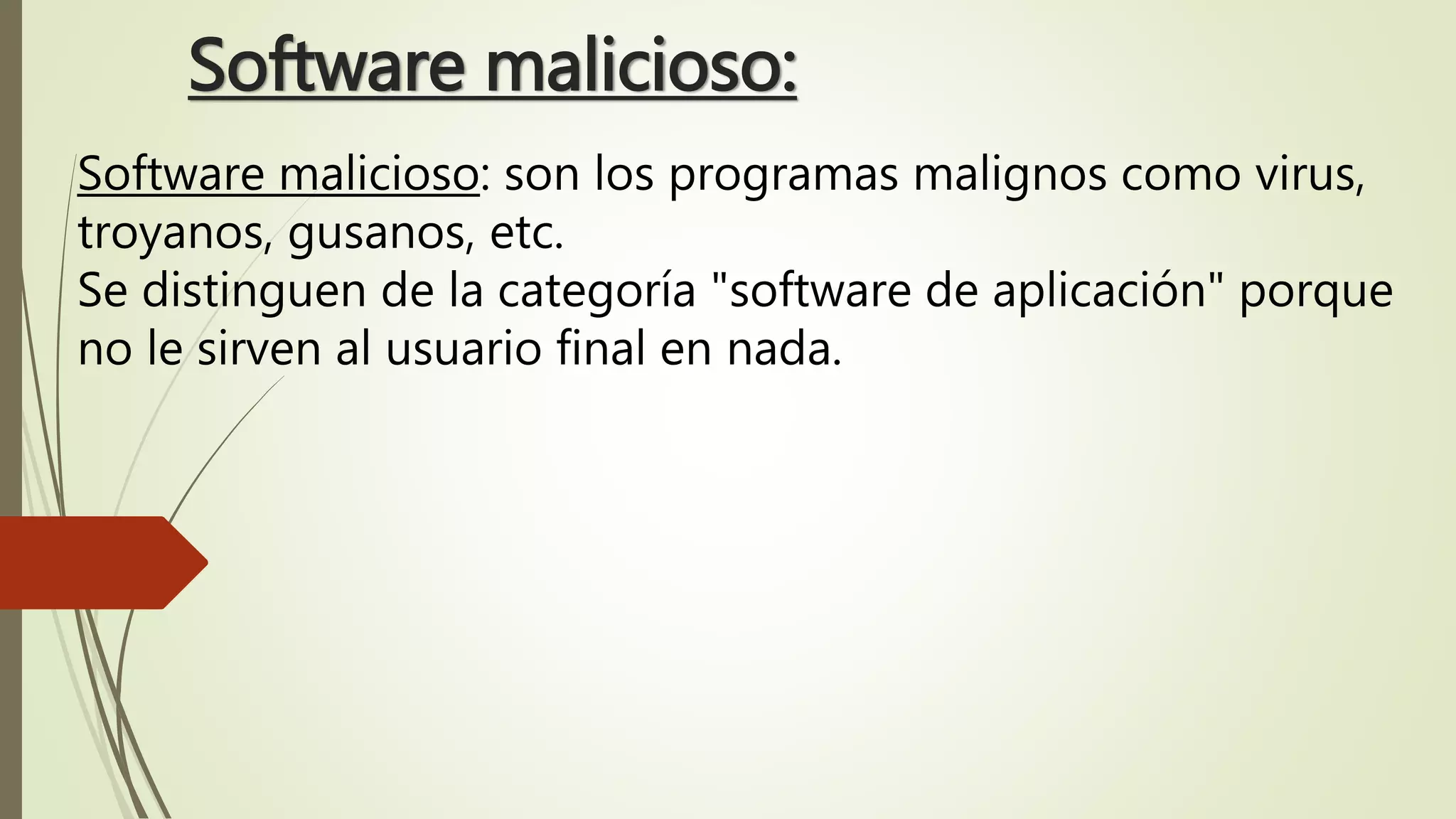 Software malicioso:
Software malicioso: son los programas malignos como virus,
troyanos, gusanos, etc.
Se distinguen de la categoría "software de aplicación" porque
no le sirven al usuario final en nada.
 