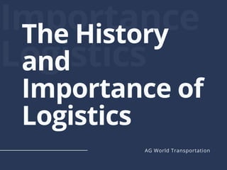 Importance 
Logistics
The History
and
Importance of
Logistics
AG World Transportation
 