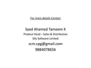 For more details Contact


 Syed Ahamed Tameem K
Product Head – Sales & Distribution
      Sify Software Limited
   scm.cp...