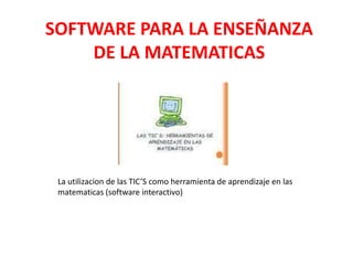 SOFTWARE PARA LA ENSEÑANZA
    DE LA MATEMATICAS




 La utilizacion de las TIC’S como herramienta de aprendizaje en las
 matematicas (software interactivo)
 