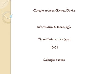 Colegio nicoles Gómez Dávila
Informática & Tecnología
Michel Tatiana rodríguez
10-01
Solangie bustos
 