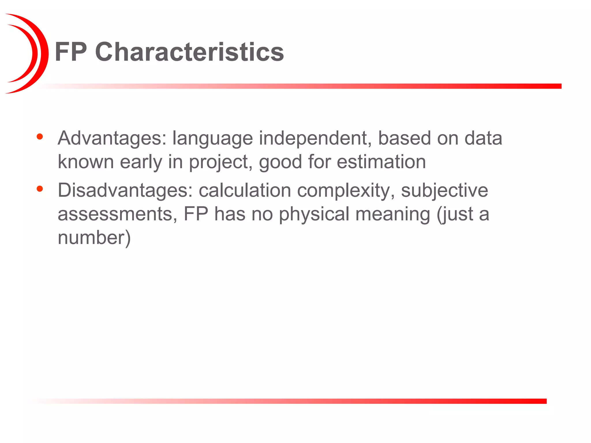 FP Characteristics Advantages: language independent, based on data known early in project, good for estimation Disadvantages: calculation complexity, subjective assessments, FP has no physical meaning (just a number) 