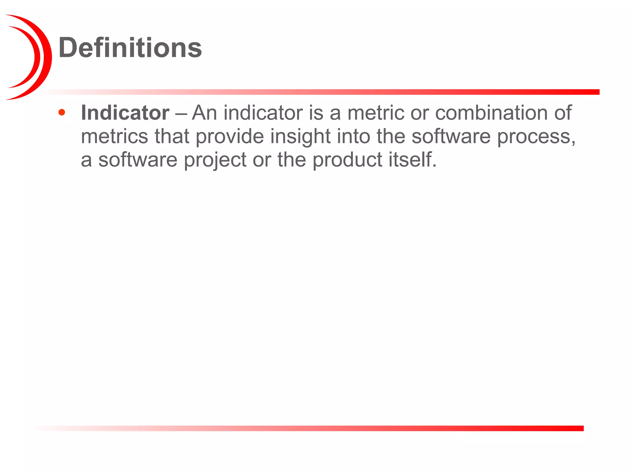 Indicator  – An indicator is a metric or combination of metrics that provide insight into the software process, a software project or the product itself. Definitions 