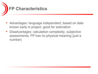 FP Characteristics Advantages: language independent, based on data known early in project, good for estimation Disadvantages: calculation complexity, subjective assessments, FP has no physical meaning (just a number) 