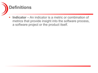 Indicator  – An indicator is a metric or combination of metrics that provide insight into the software process, a software project or the product itself. Definitions 