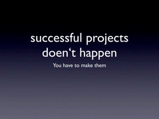 successful projects
  doen‘t happen
    You have to make them
 