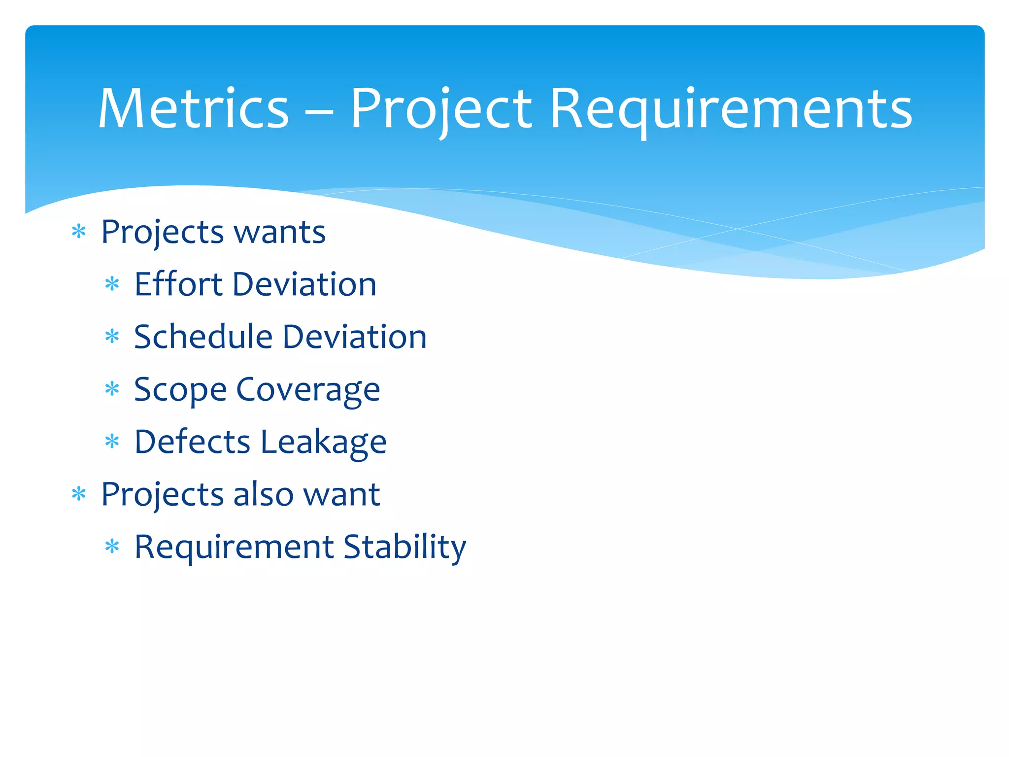  Projects wants
 Effort Deviation
 Schedule Deviation
 Scope Coverage
 Defects Leakage
 Projects also want
 Requirement Stability
Metrics – Project Requirements
 