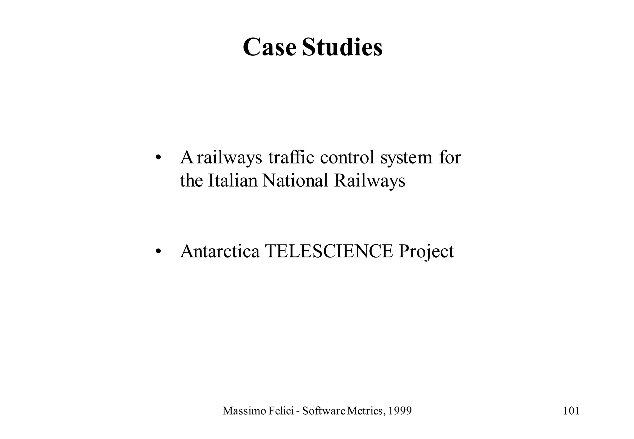 Case Studies



• A railways traffic control system for
  the Italian National Railways


• Antarctica TELESCIENCE Project




        Massimo Felici - Software Metrics, 1999   101
 