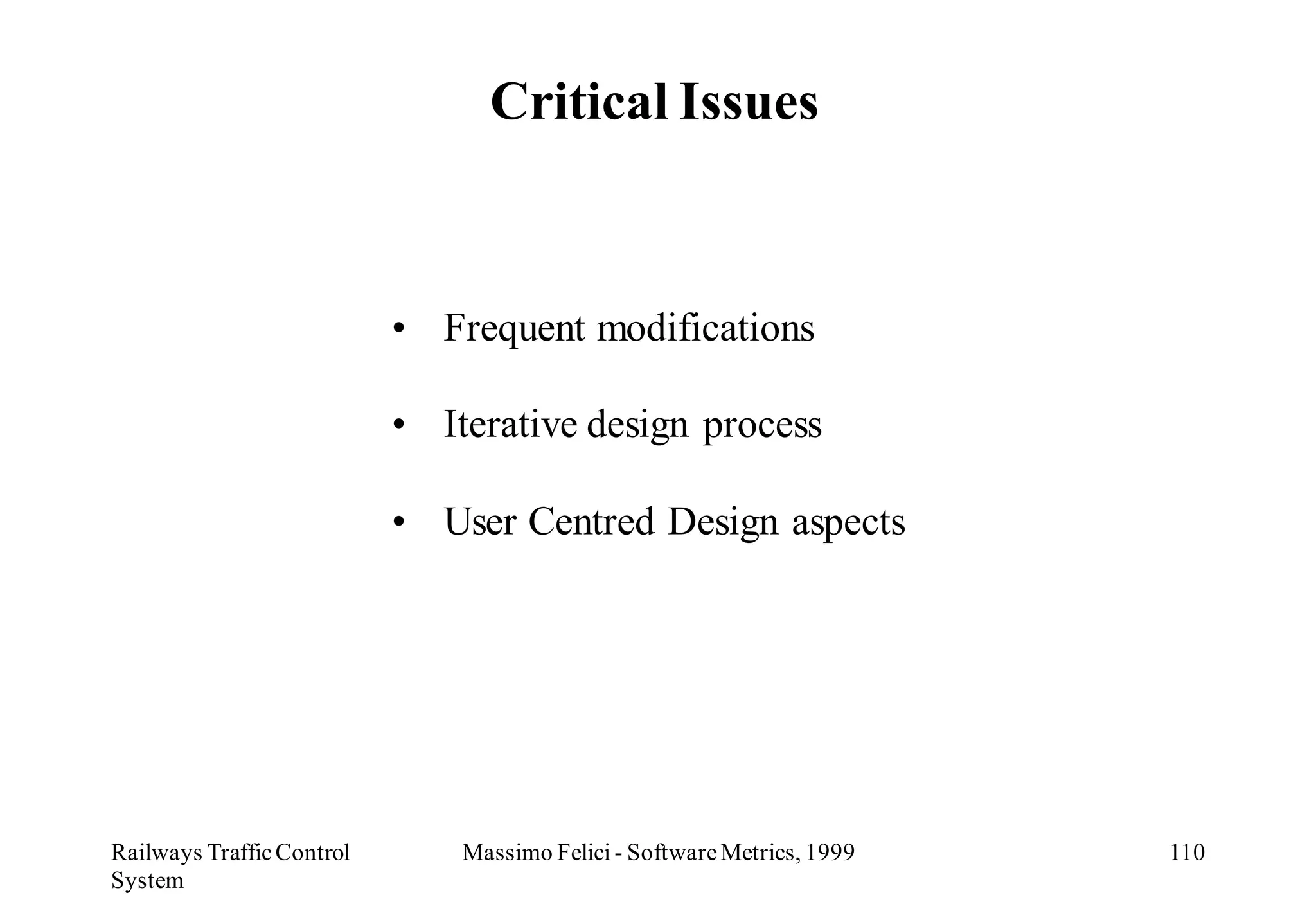 Critical Issues



                           • Frequent modifications

                           • Iterative design process

                           • User Centred Design aspects




Railways Traffic Control       Massimo Felici - Software Metrics, 1999   110
System
 