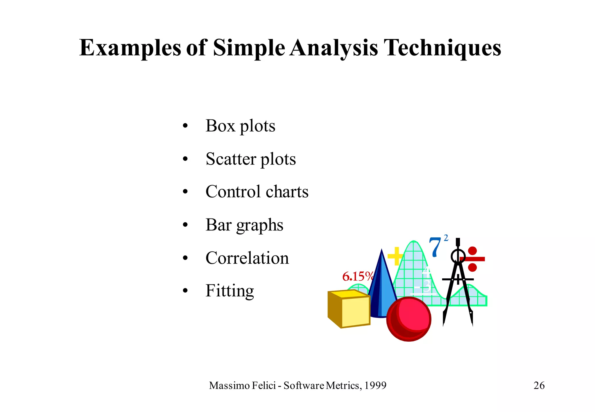 Examples of Simple Analysis Techniques


         • Box plots
         • Scatter plots
         • Control charts
         • Bar graphs
         • Correlation
         • Fitting




            Massimo Felici - Software Metrics, 1999   26
 