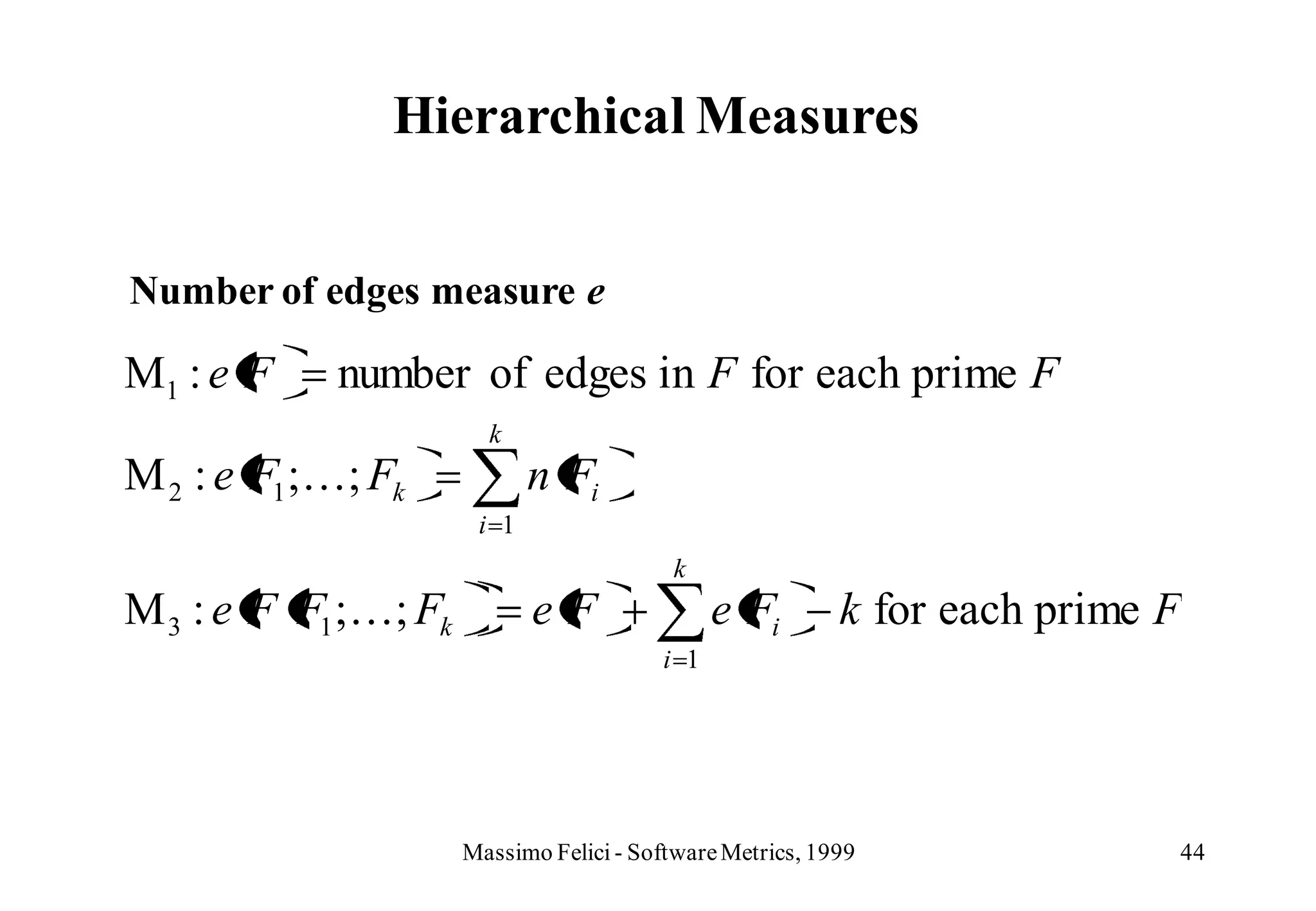Hierarchical Measures


Number of edges measure e

M1 : e F    number of edges in F for each prime F
                        k
M 2 : e F1 ;; Fk            n Fi
                       i 1
                                          k
M 3 : e F F1 ;; Fk          eF                e Fi        k for each prime F
                                         i 1




                      Massimo Felici - Software Metrics, 1999               44
 