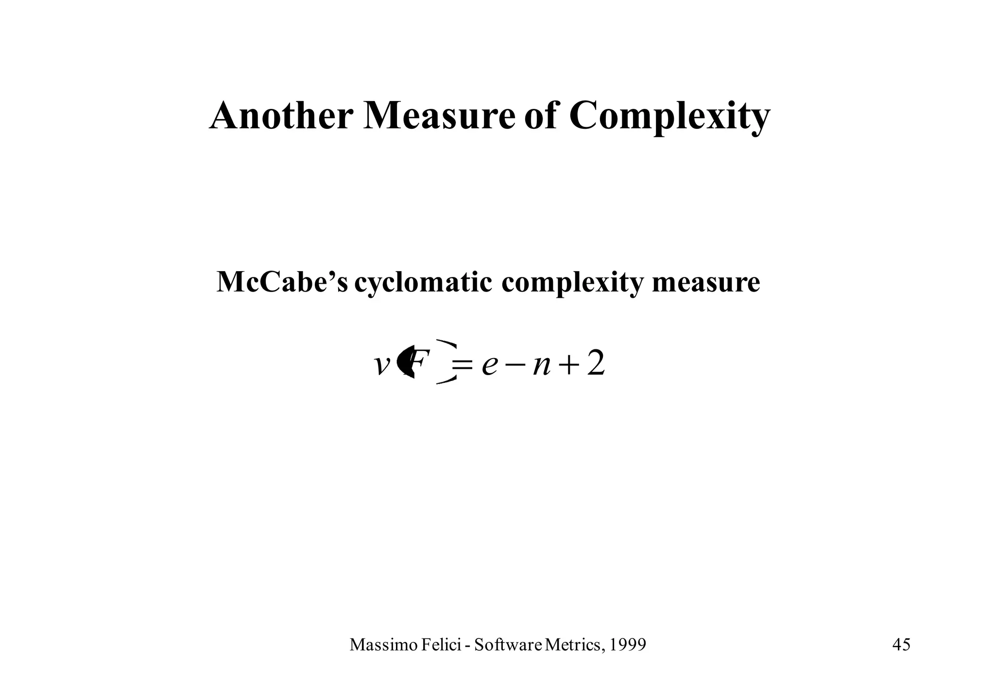 Another Measure of Complexity


McCabe’s cyclomatic complexity measure

            vF            e n 2




         Massimo Felici - Software Metrics, 1999   45
 
