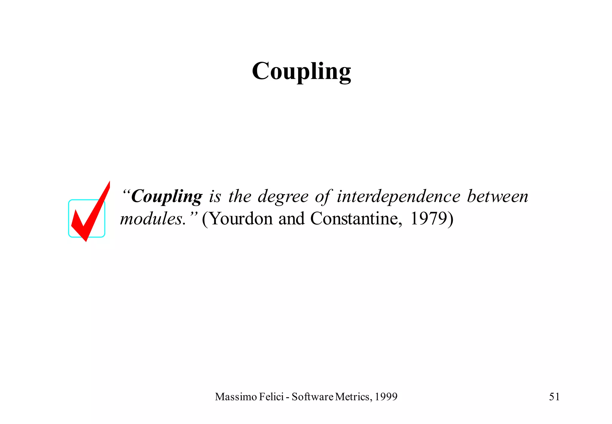 Coupling



“Coupling is the degree of interdependence between
modules.” (Yourdon and Constantine, 1979)




           Massimo Felici - Software Metrics, 1999   51
 