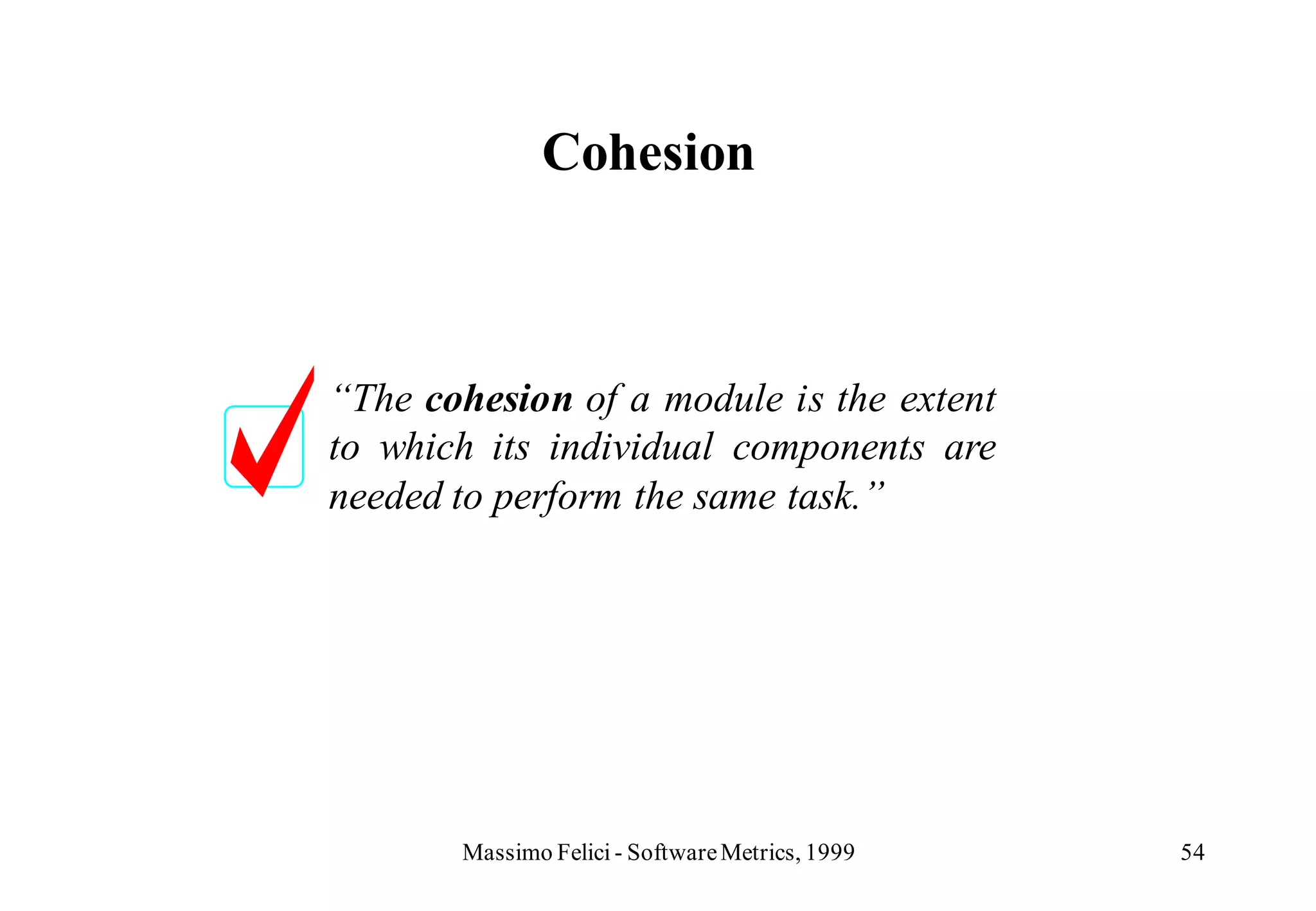 Cohesion



“The cohesion of a module is the extent
to which its individual components are
needed to perform the same task.”




       Massimo Felici - Software Metrics, 1999   54
 