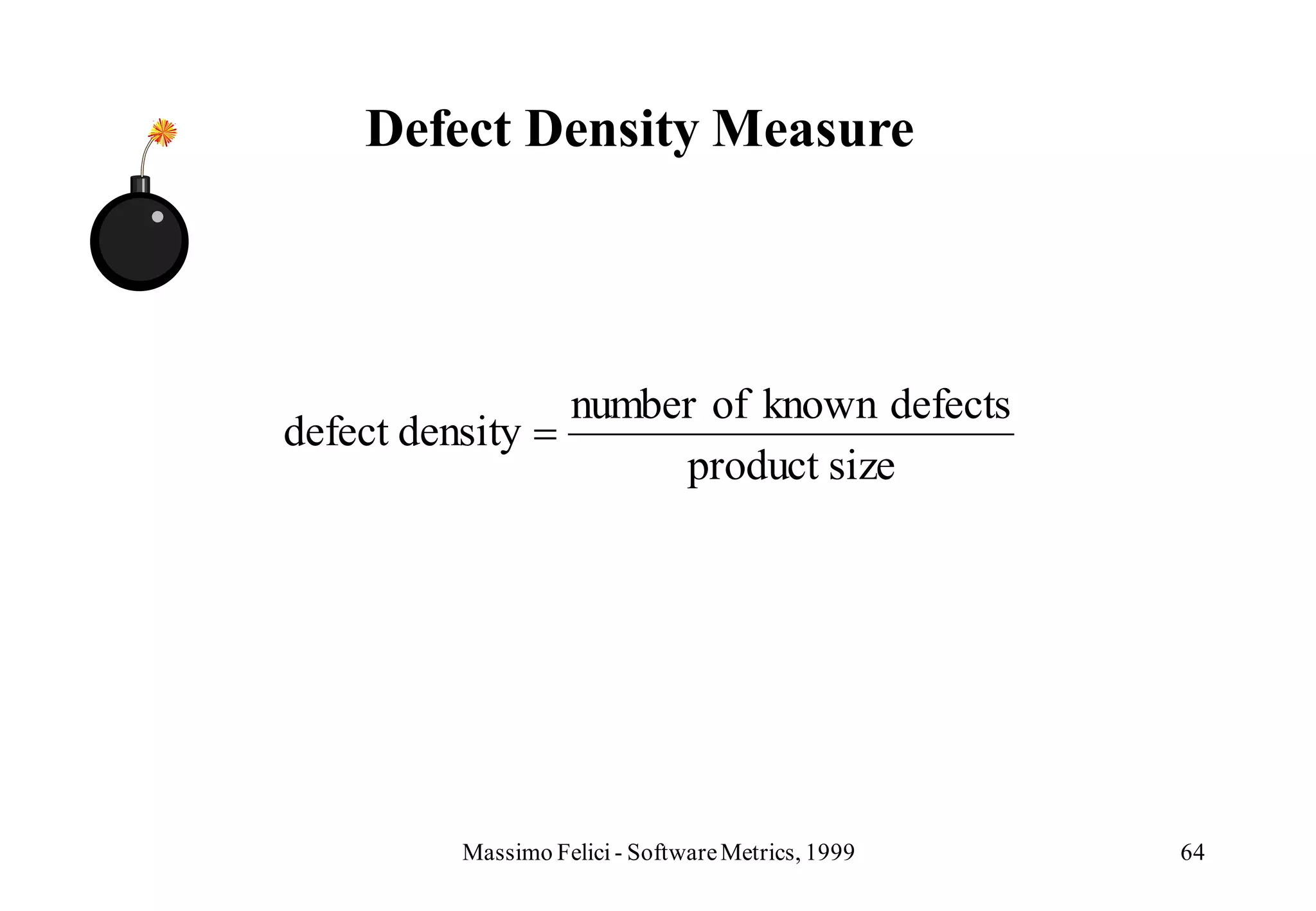 Defect Density Measure



                    number of known defects
defect density
                         product size




          Massimo Felici - Software Metrics, 1999   64
 