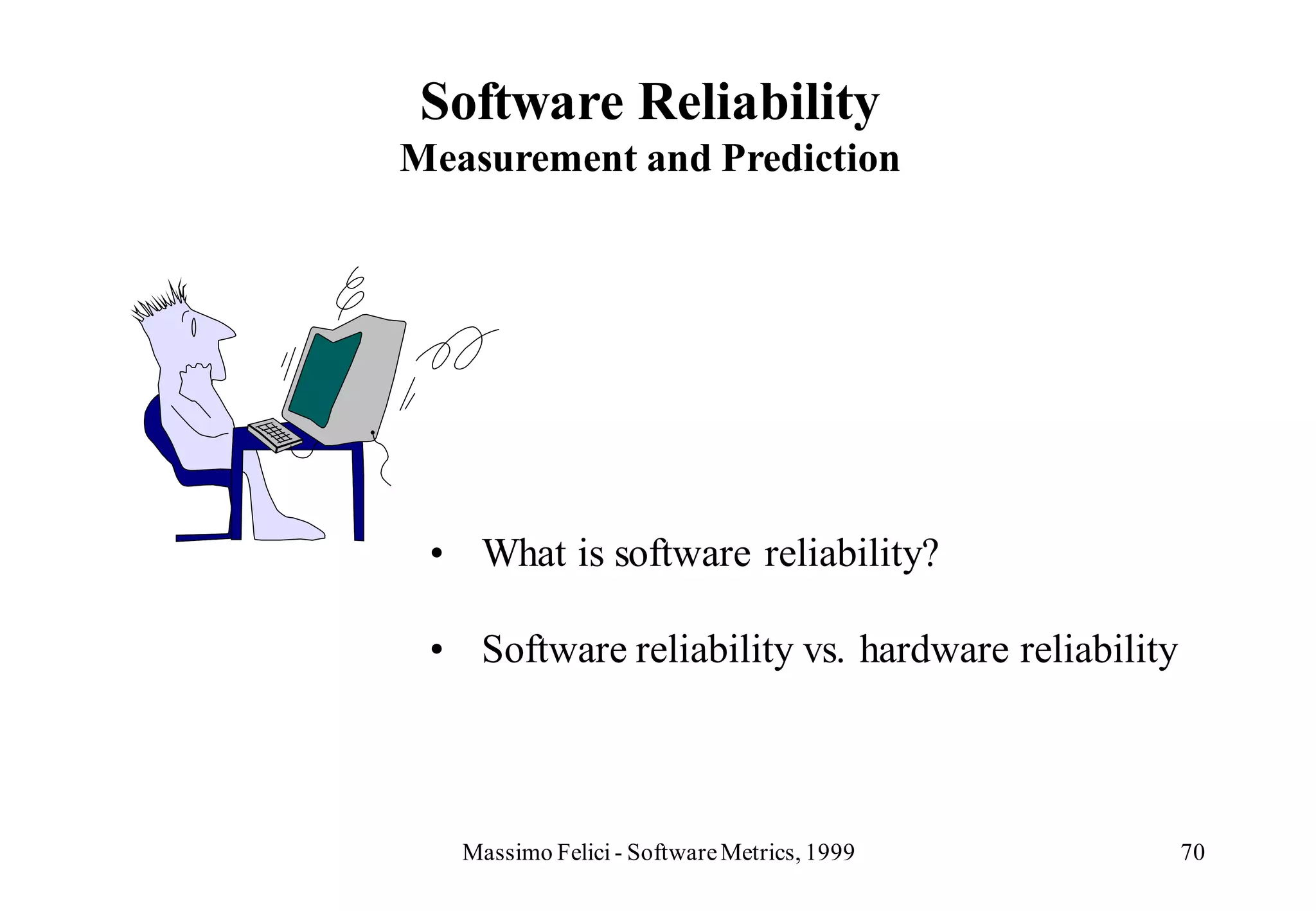 Software Reliability
Measurement and Prediction




 • What is software reliability?

 • Software reliability vs. hardware reliability



   Massimo Felici - Software Metrics, 1999         70
 