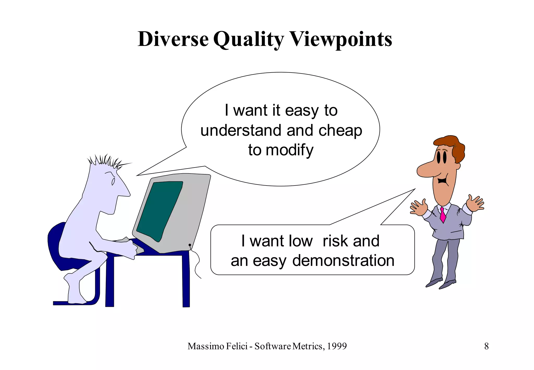 Diverse Quality Viewpoints


           I want it easy to
        understand and cheap
              to modify




                I want low risk and
               an easy demonstration




     Massimo Felici - Software Metrics, 1999   8
 