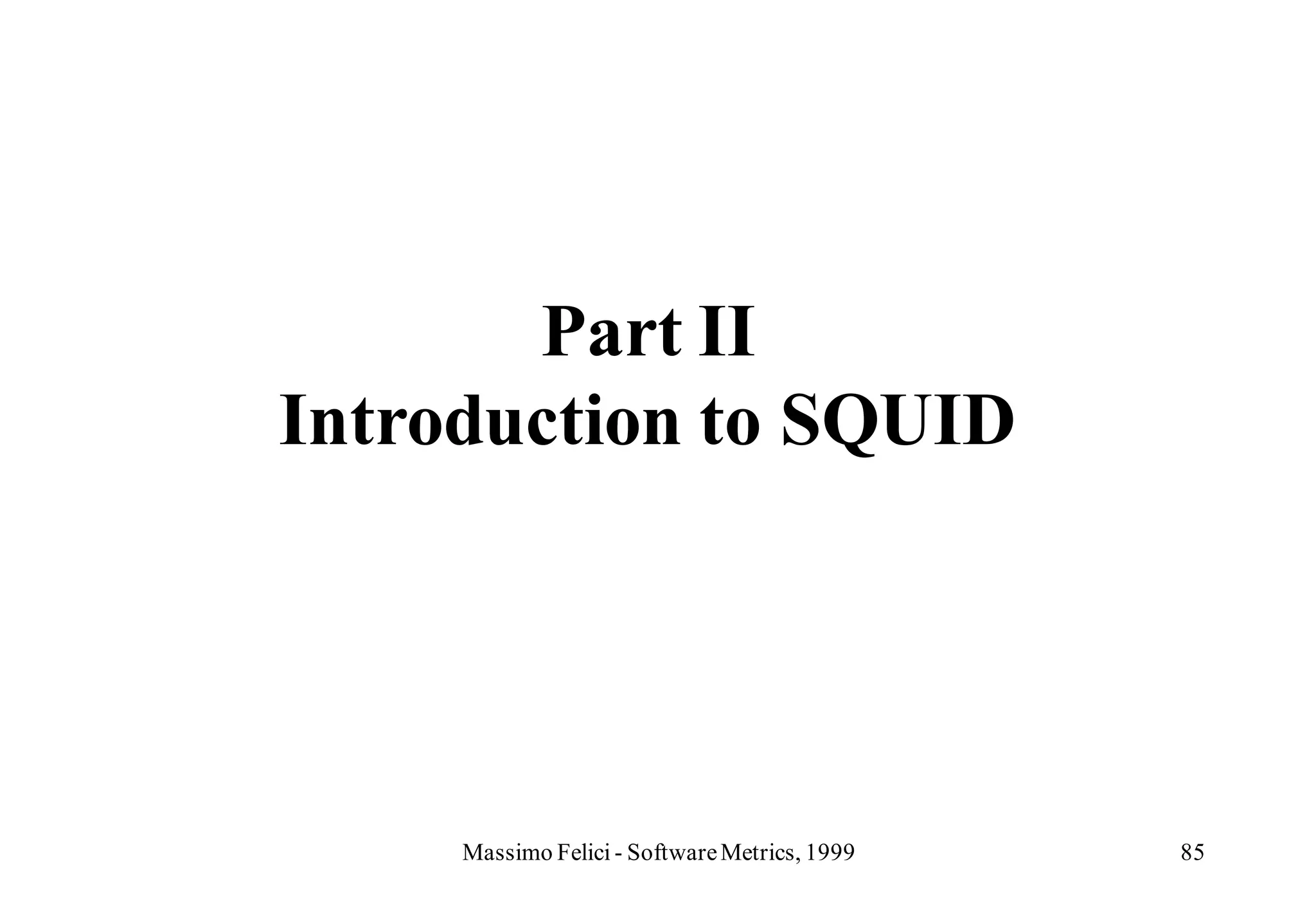 Part II
Introduction to SQUID




     Massimo Felici - Software Metrics, 1999   85
 