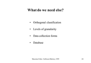 What do we need else?


 • Orthogonal classification

 • Levels of granularity

 • Data collection forms

 • Database




  Massimo Felici - Software Metrics, 1999   24
 
