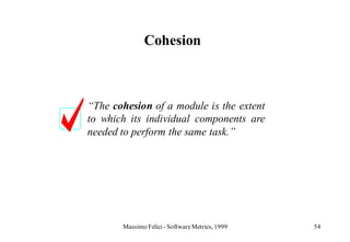 Cohesion



“The cohesion of a module is the extent
to which its individual components are
needed to perform the same task.”




       Massimo Felici - Software Metrics, 1999   54
 