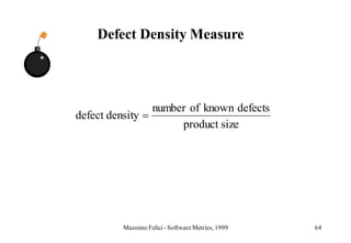 Defect Density Measure



                    number of known defects
defect density
                         product size




          Massimo Felici - Software Metrics, 1999   64
 