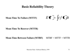Basic Reliability Theory


Mean Time To Failure (MTTF)                        ET       t f t dt

Mean Time To Recover (MTTR)


Mean Time Between Failure (MTBF)                   MTBF = MTTF + MTTR



                  Massimo Felici - Software Metrics, 1999          73
 