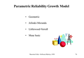 Parametric Reliability Growth Model

       • Geometric

       • Jelinski-Moranda

       • Littlewood-Verrall

       • Musa basic




          Massimo Felici - Software Metrics, 1999   76
 
