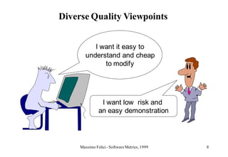 Diverse Quality Viewpoints


           I want it easy to
        understand and cheap
              to modify




                I want low risk and
               an easy demonstration




     Massimo Felici - Software Metrics, 1999   8
 
