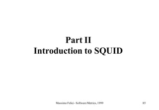 Part II
Introduction to SQUID




     Massimo Felici - Software Metrics, 1999   85
 
