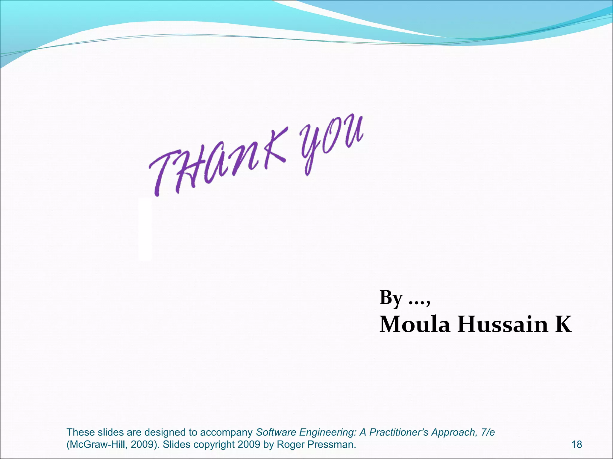 These slides are designed to accompany Software Engineering: A Practitioner’s Approach, 7/e
(McGraw-Hill, 2009). Slides copyright 2009 by Roger Pressman. 18
By ...,
Moula Hussain K
 