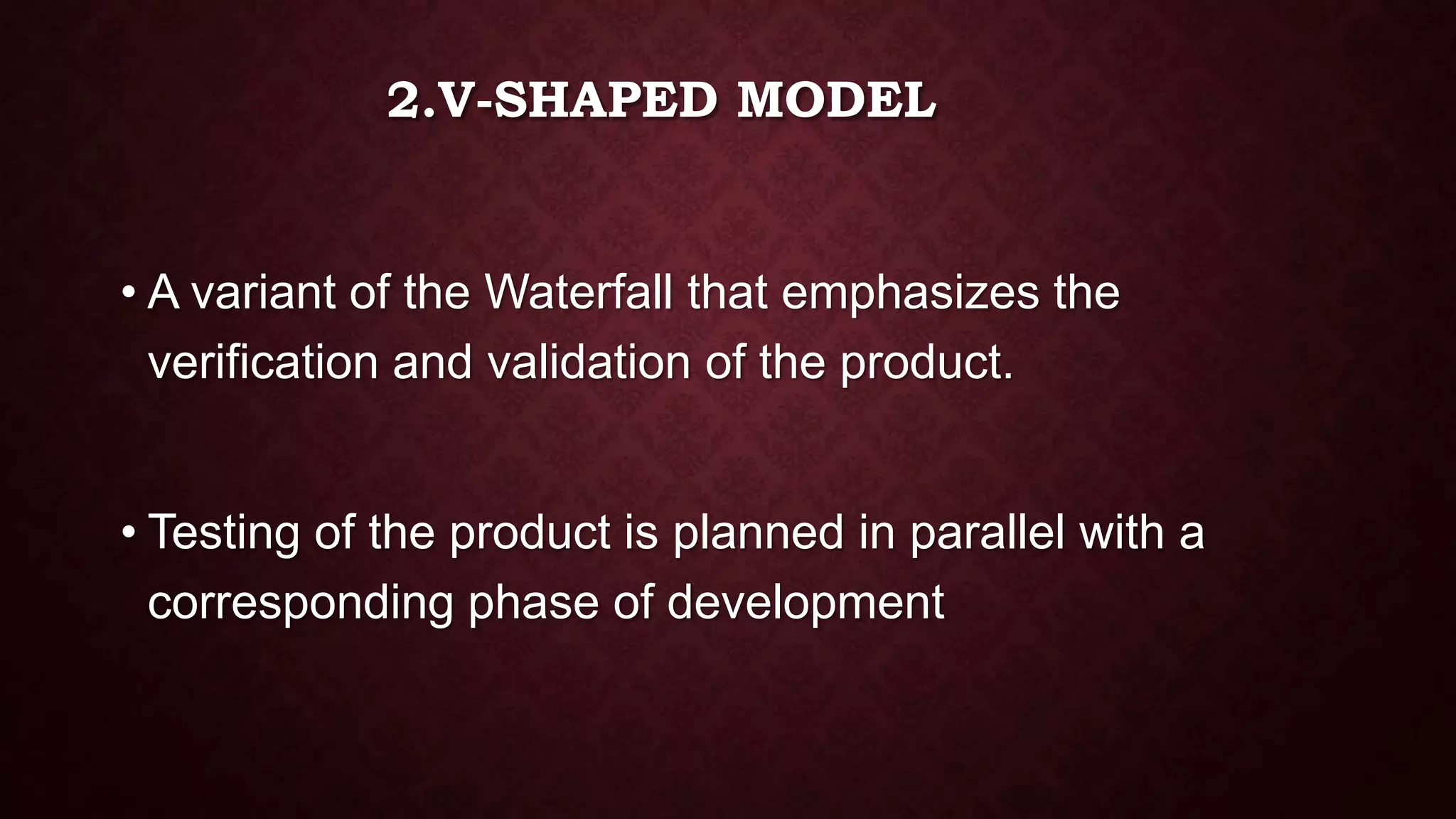 2.V-SHAPED MODEL
• A variant of the Waterfall that emphasizes the
verification and validation of the product.
• Testing of the product is planned in parallel with a
corresponding phase of development
 