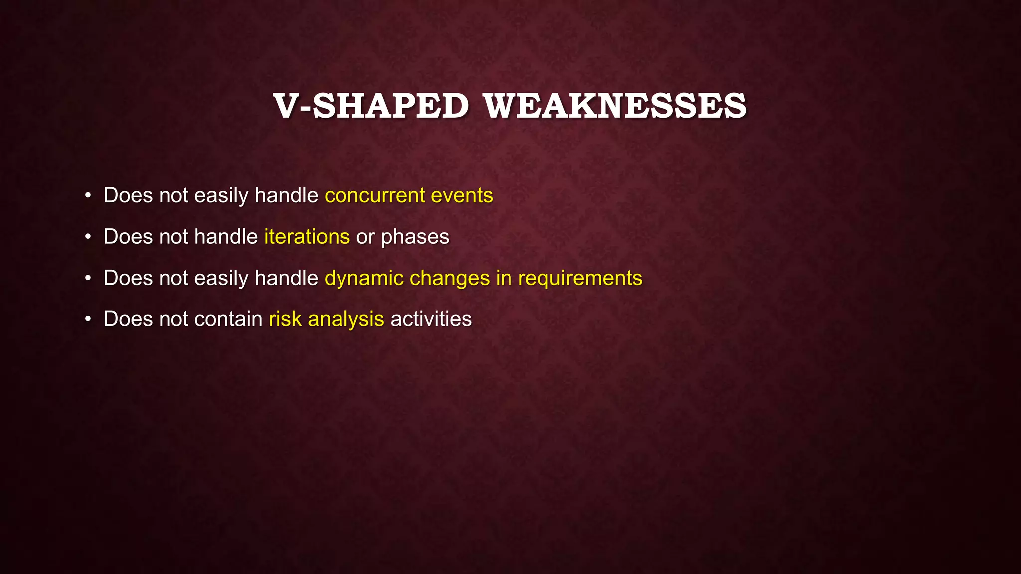 V-SHAPED WEAKNESSES
• Does not easily handle concurrent events
• Does not handle iterations or phases
• Does not easily handle dynamic changes in requirements
• Does not contain risk analysis activities
 