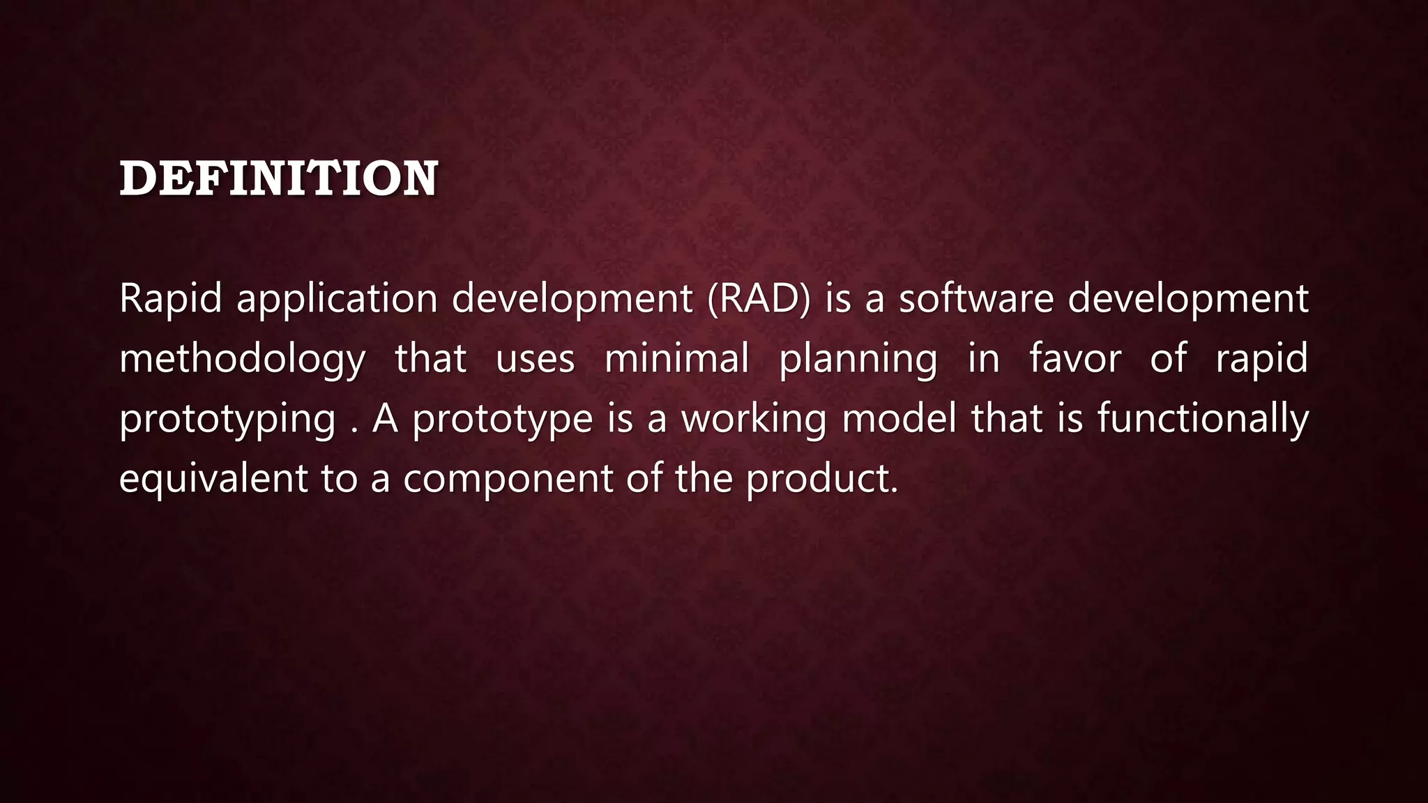 DEFINITION
Rapid application development (RAD) is a software development
methodology that uses minimal planning in favor of rapid
prototyping . A prototype is a working model that is functionally
equivalent to a component of the product.
 