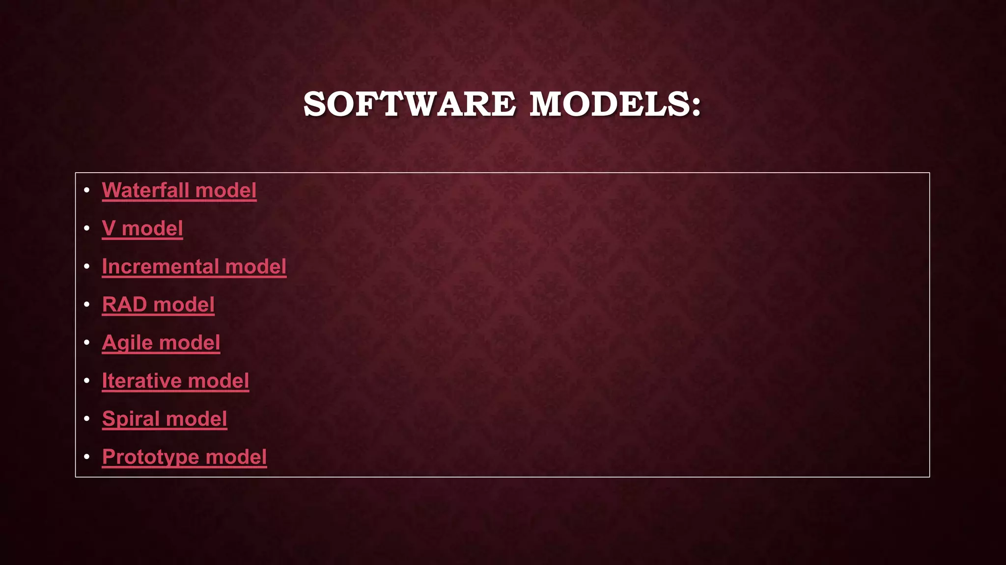 SOFTWARE MODELS:
• Waterfall model
• V model
• Incremental model
• RAD model
• Agile model
• Iterative model
• Spiral model
• Prototype model
 