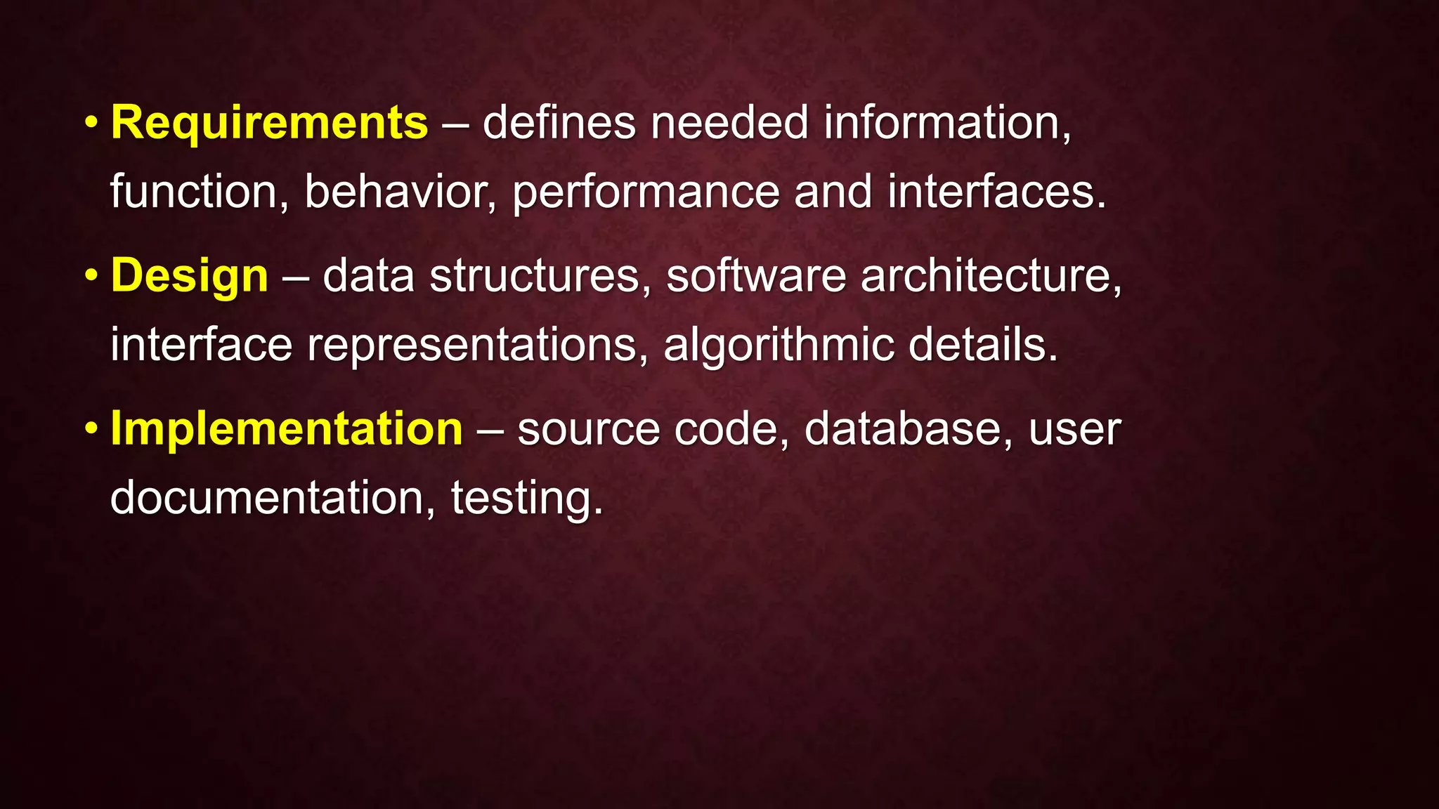 • Requirements – defines needed information,
function, behavior, performance and interfaces.
• Design – data structures, software architecture,
interface representations, algorithmic details.
• Implementation – source code, database, user
documentation, testing.
 