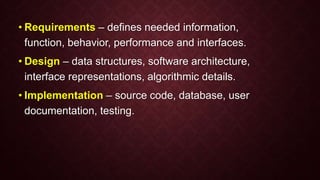 • Requirements – defines needed information,
function, behavior, performance and interfaces.
• Design – data structures, software architecture,
interface representations, algorithmic details.
• Implementation – source code, database, user
documentation, testing.
 